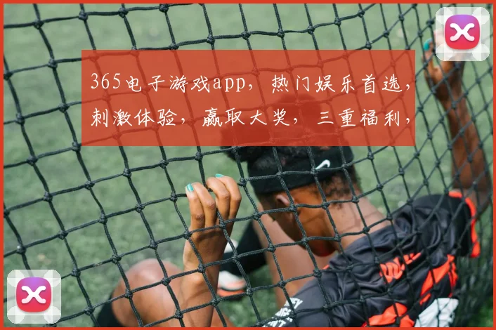 365电子游戏app，热门娱乐首选，刺激体验，赢取大奖，三重福利，不容错过