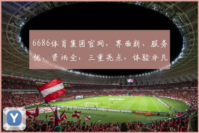 6686体育集团官网，界面新、服务优、资讯全，三重亮点，体验非凡，值得一看