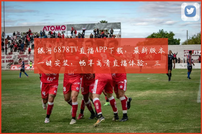 银河6878TV直播APP下载，最新版本一键安装，畅享高清直播体验，三步搞定