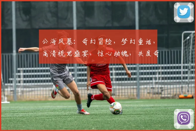 公海风暴：奇幻冒险，梦幻童话，高清视觉盛宴，惊心动魄，共度奇幻之旅，不容错过