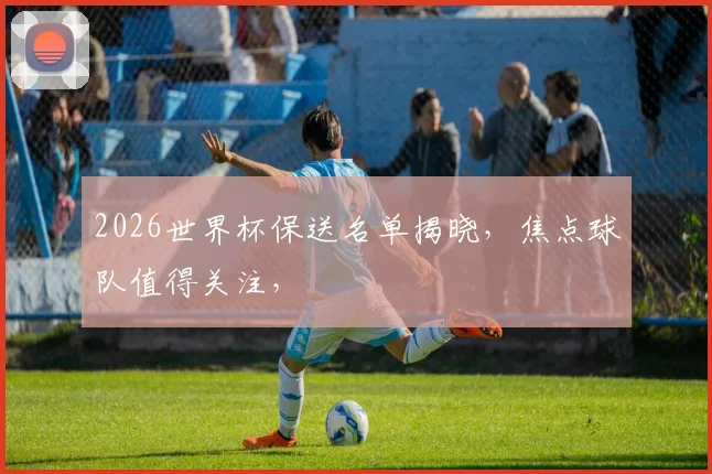 2026世界杯保送名单揭晓，焦点球队值得关注，