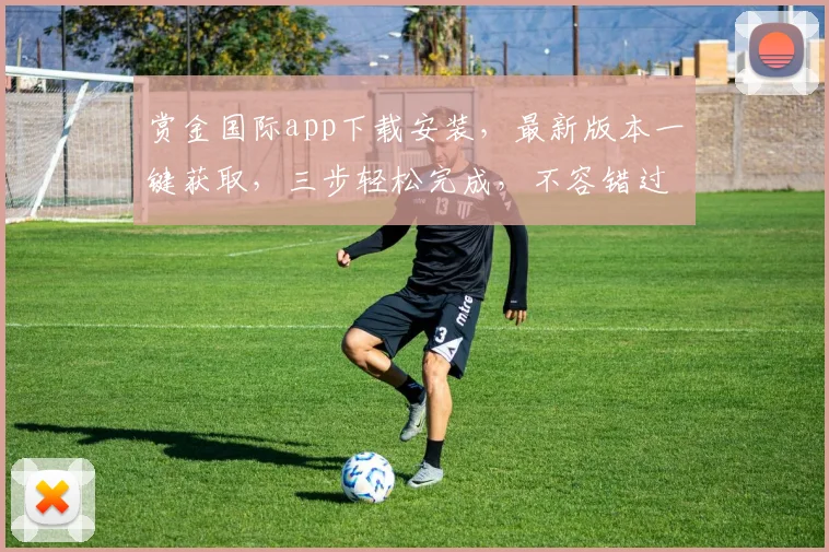 赏金国际app下载安装，最新版本一键获取，三步轻松完成，不容错过，立即体验