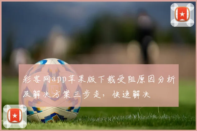 彩客网app苹果版下载受阻原因分析及解决方案三步走，快速解决