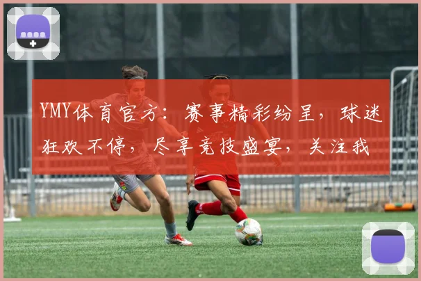 YMY体育官方：赛事精彩纷呈，球迷狂欢不停，尽享竞技盛宴，关注我们不容错过