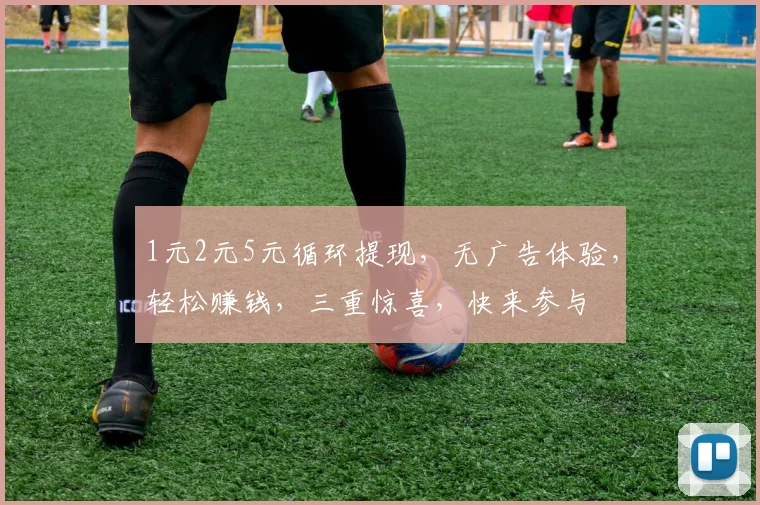 1元2元5元循环提现，无广告体验，轻松赚钱，三重惊喜，快来参与