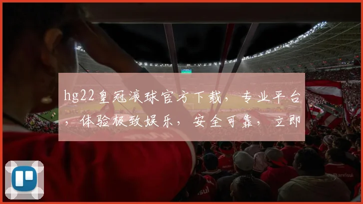 hg22皇冠滚球官方下载，专业平台，体验极致娱乐，安全可靠，立即下载，享受精彩