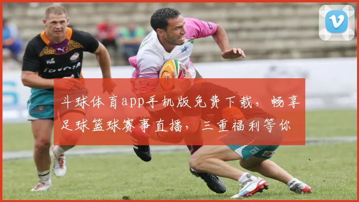 斗球体育app手机版免费下载，畅享足球篮球赛事直播，三重福利等你来拿，独家资讯一网打尽