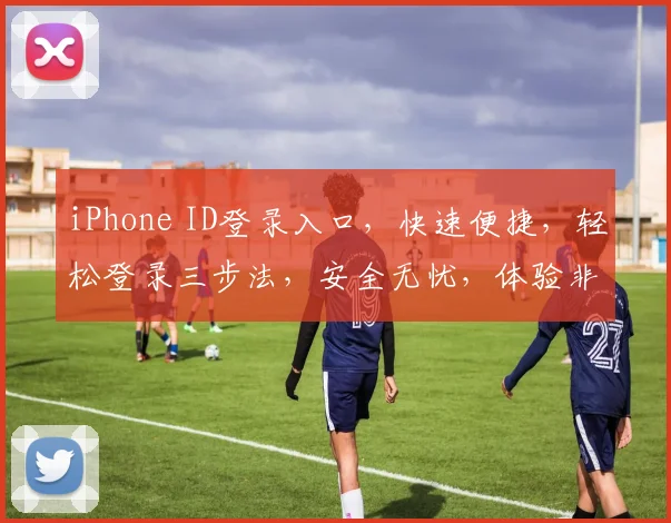 iPhone ID登录入口，快速便捷，轻松登录三步法，安全无忧，体验非凡