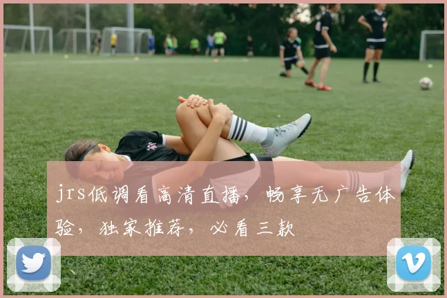 jrs低调看高清直播，畅享无广告体验，独家推荐，必看三款