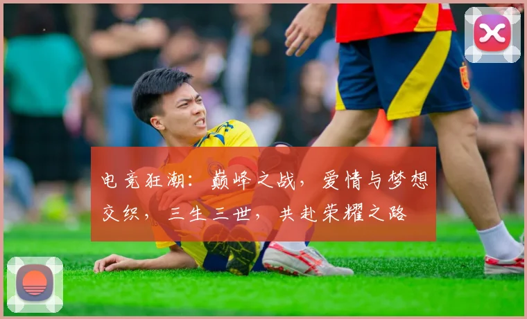 电竞狂潮：巅峰之战，爱情与梦想交织，三生三世，共赴荣耀之路