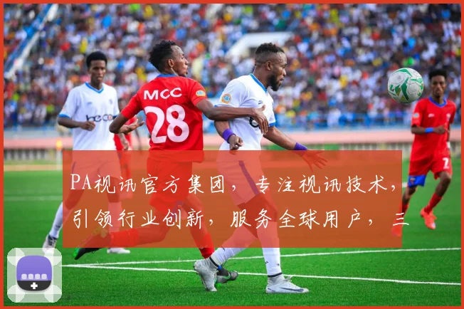 PA视讯官方集团，专注视讯技术，引领行业创新，服务全球用户，三大优势，值得信赖