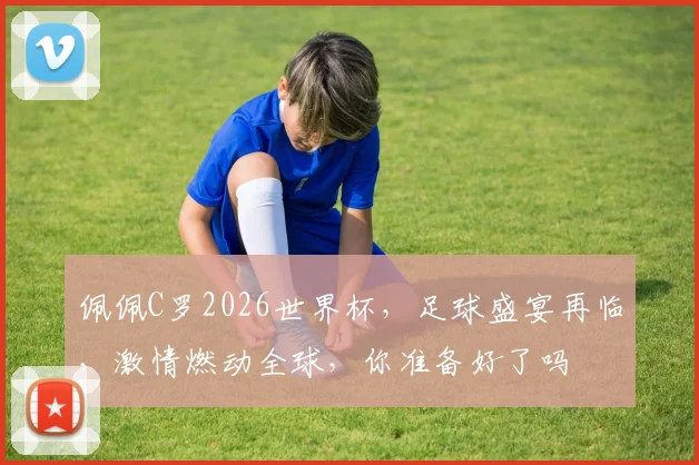 佩佩C罗2026世界杯，足球盛宴再临，激情燃动全球，你准备好了吗