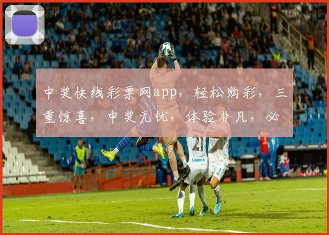 中奖快线彩票网app，轻松购彩，三重惊喜，中奖无忧，体验非凡，必看攻略