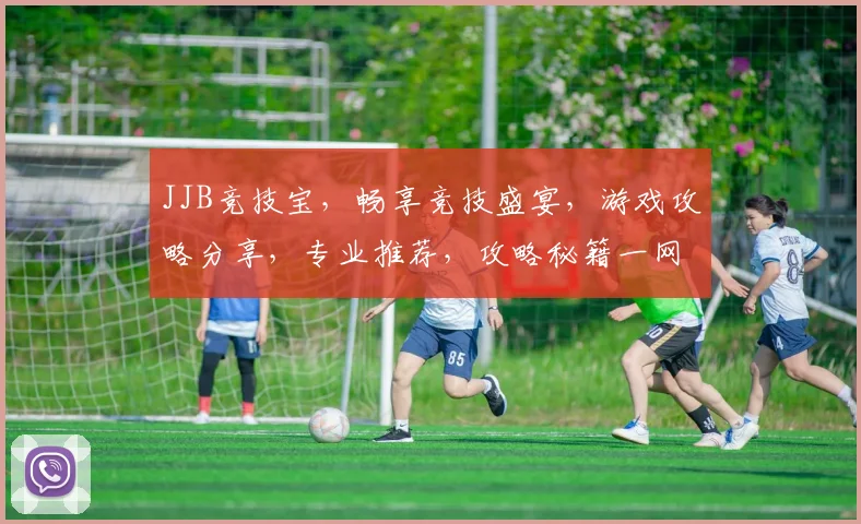 JJB竞技宝，畅享竞技盛宴，游戏攻略分享，专业推荐，攻略秘籍一网打尽，必看