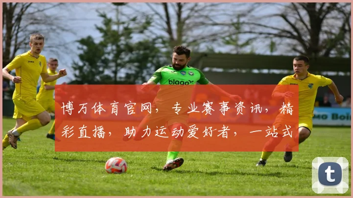 博万体育官网，专业赛事资讯，精彩直播，助力运动爱好者，一站式体验，不容错过