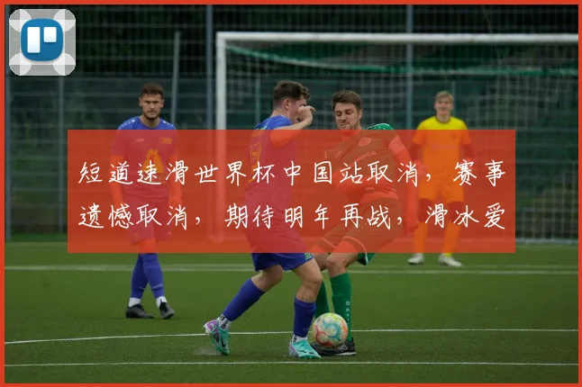 短道速滑世界杯中国站取消，赛事遗憾取消，期待明年再战，滑冰爱好者需关注
