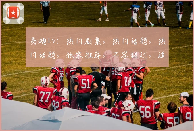 易趣tv：热门剧集，热门话题，热门话题，独家推荐，不容错过，追剧必备